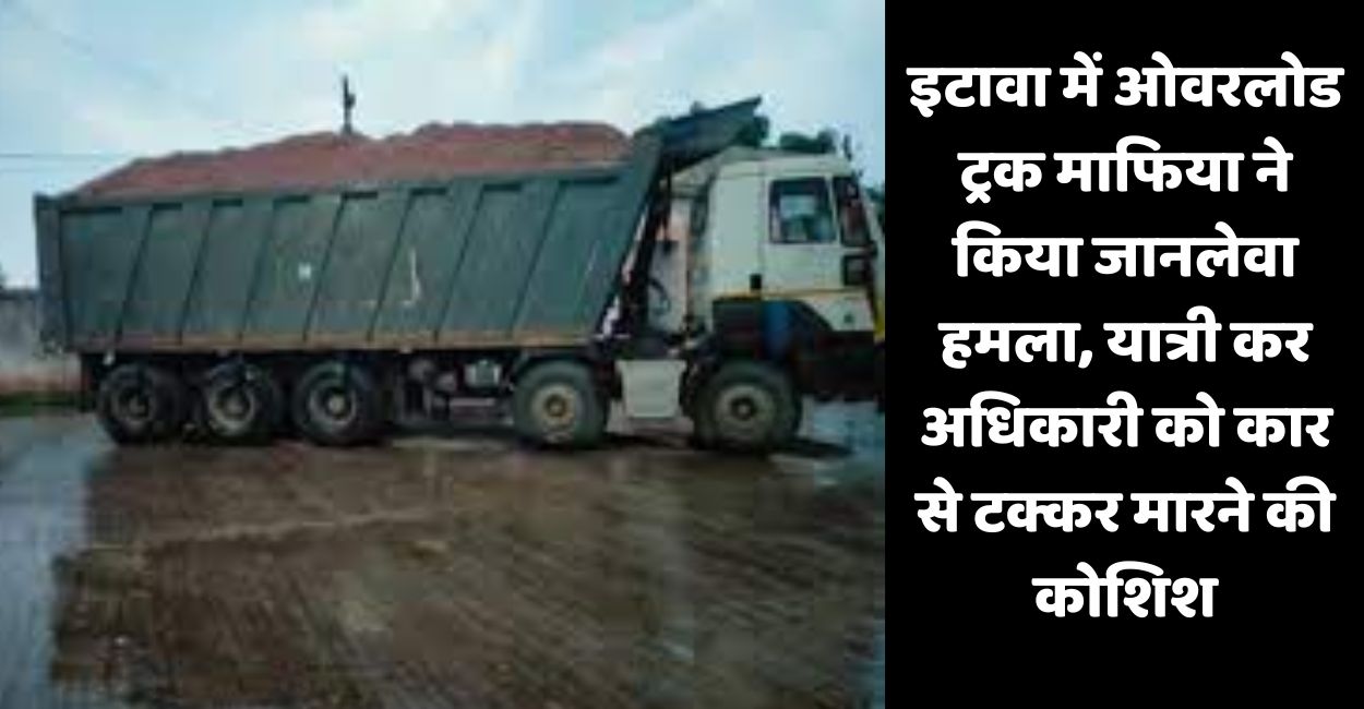 overload truck mafia attack attempt to kill tax officer in etawah