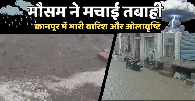 Kanpur Weather: फिर बिगड़ा कानपुर का मौसम, ओलावृष्टि, आकाशीय बिजली गिरने और तेज बारिश से मची अफरा-तफरी