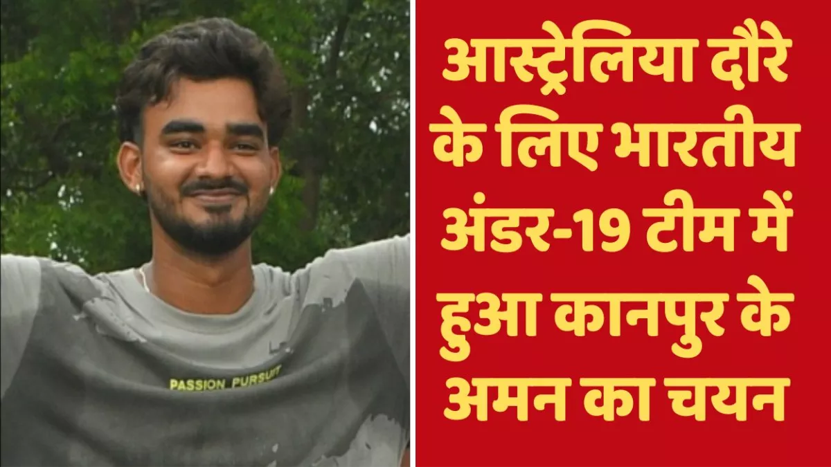 कानपुर का सितारा, आस्ट्रेलिया दौरे के लिए भारतीय अंडर-19 टीम में हुआ शहर के अमन का चयन