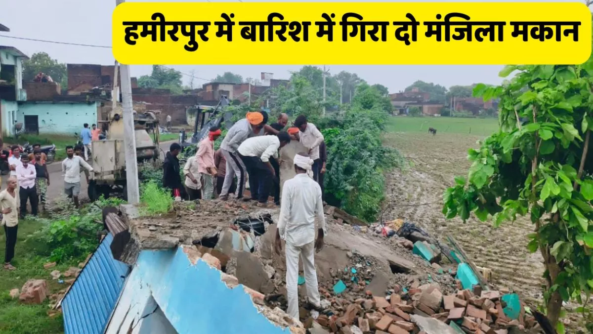 हमीरपुर में बारिश का कहर, दो मंजिला मकान ढहा, मलबे में दबकर मालिक की मौत