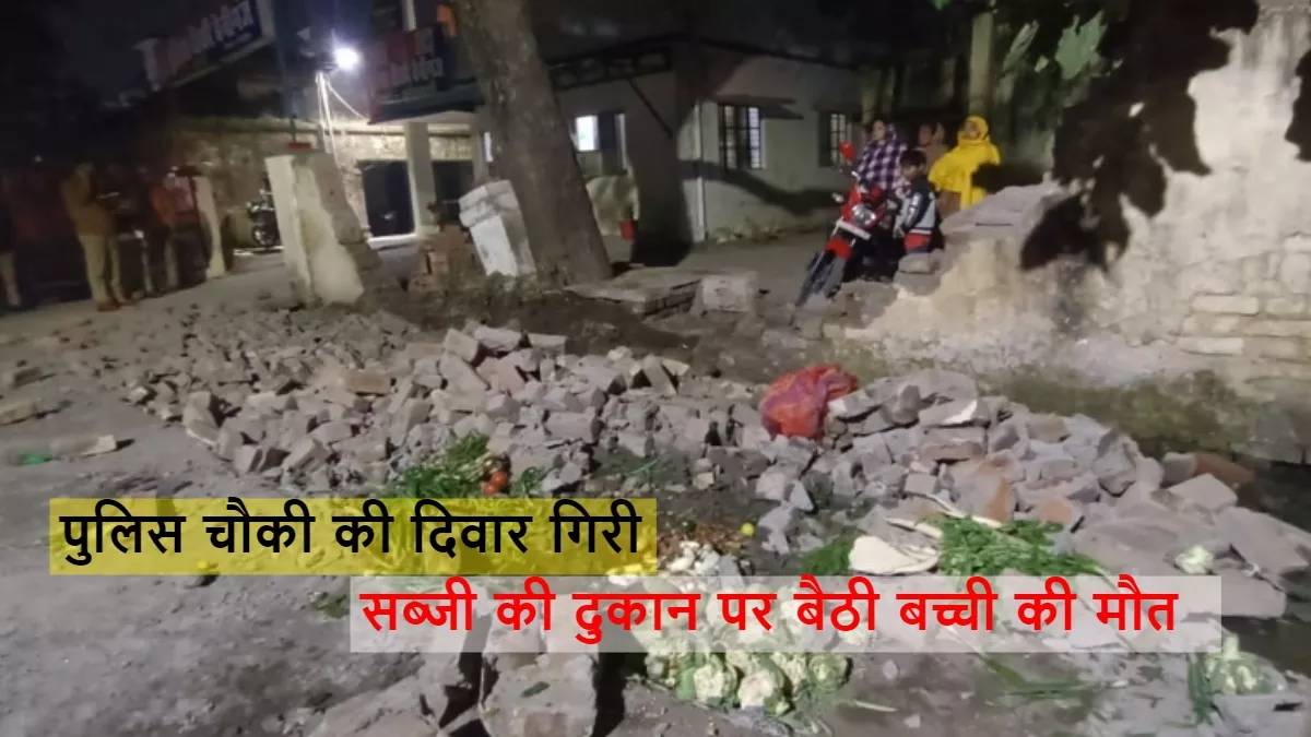 पुलिस चौकी की दिवार गिरने से सब्जी की दुकान पर बैठी बच्ची की मौत
