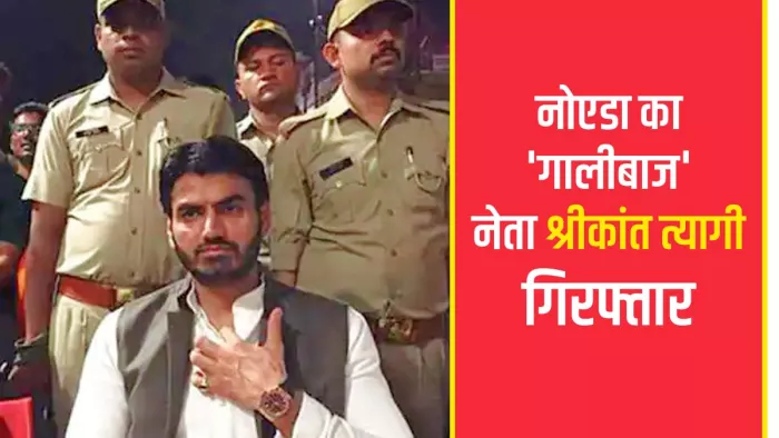 Shrikant Tyagi Noida: 'गालीबाज' नेता श्रीकांत त्यागी मेरठ से गिरफ्तार