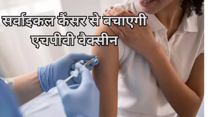 जानें क्या है एचपीवी वैक्सीन, जो सर्वाइकल कैंसर से करती है बचाव
