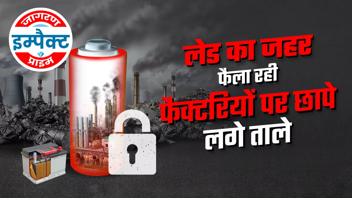 लेड का जहर फैलाने वाली फैक्टरियों पर प्रशासन ने कसा शिकंजा, बंद कराई