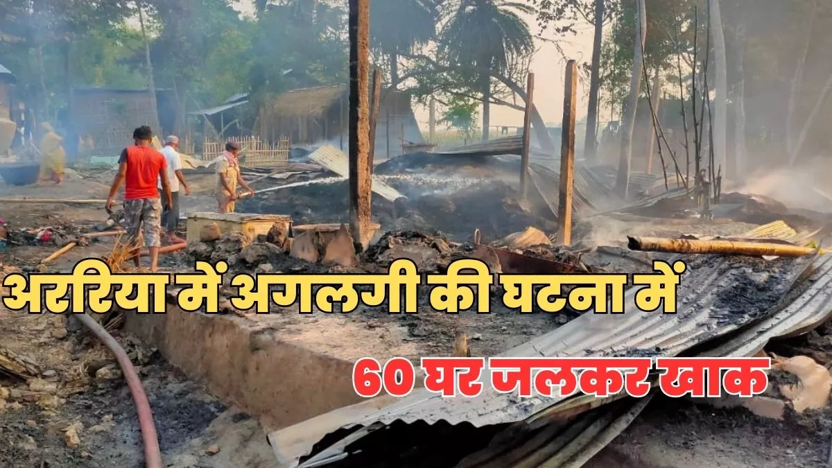 Araria News: अररिया में अगलगी की घटना में 60 घर जलकर खाक, खाना बनाने के दौरान लगी थी आग