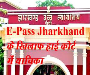 E-Pass Jharkhand: झारखंड में ई-पास को अनिवार्य करने के खिलाफ झारखंड हाई कोर्ट में जनहित याचिका दाखिल की गई है।