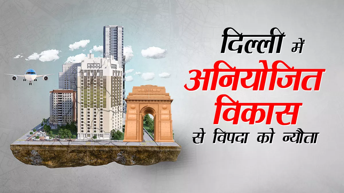 दिल्ली में अनियोजित विकास से मानवजनित प्राकृतिक आपदा का खतरा