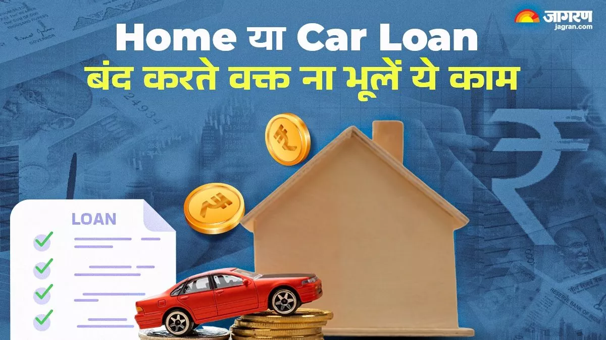 Home या Car Loan कर रहे हैं बंद? ये काम करना है बेहद जरूरी: देखें डिटेल्स