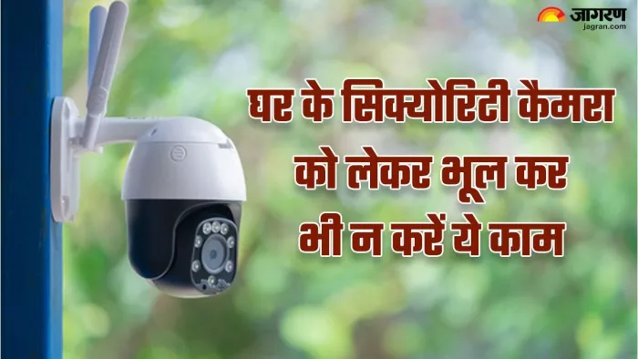 घर में लगे सिक्योरिटी कैमरा को लेकर भूलकर भी न करें ये काम