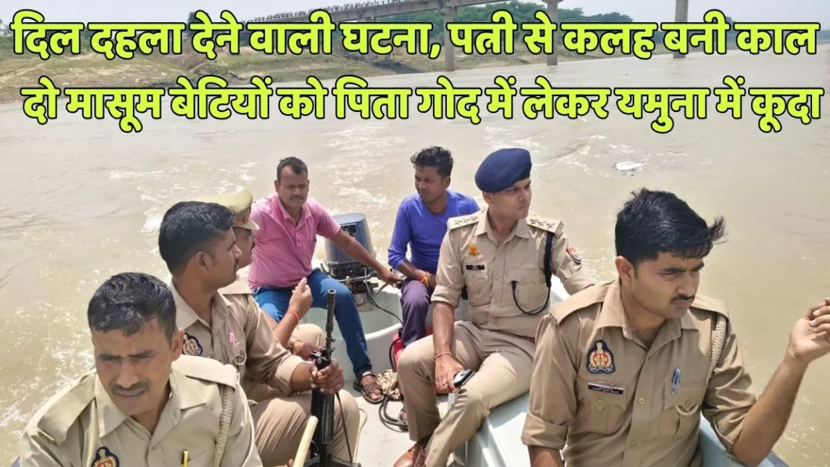 दिल दहला देने वाली घटना, पत्नी से कलह में पिता दो मासूम बेटियों को गोद में लेकर यमुना में कूदा