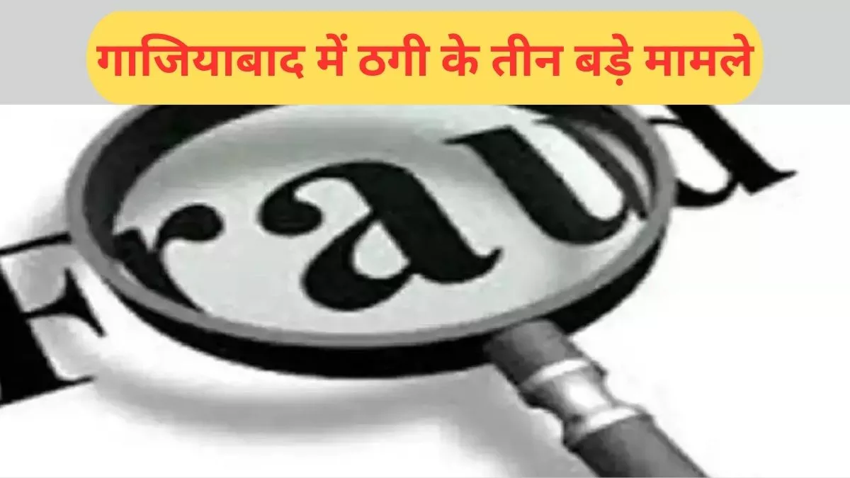 गाजियाबाद में ठगी के तीन बड़े मामले