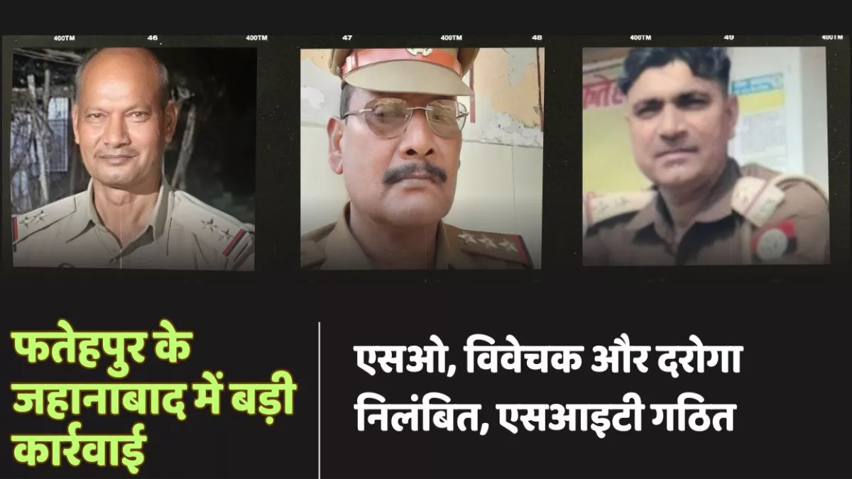 फतेहपुर के जहानाबाद में बड़ी कार्रवाई, एसओ, विवेचक समेत तीन निलंबित, एसआइटी गठित