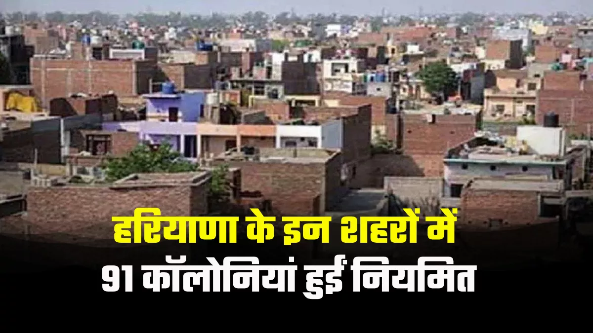 हरियाणा में लोगों की बल्ले-बल्ले, इन चार शहरों में 91 अवैध कॉलोनियां हुईं नियमित; अब मिलेंगी ये सुविधाएं