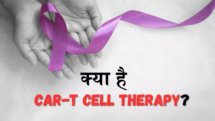 जानें CAR-T Cell Therapy से जुड़ी सभी महत्वपूर्ण बातें