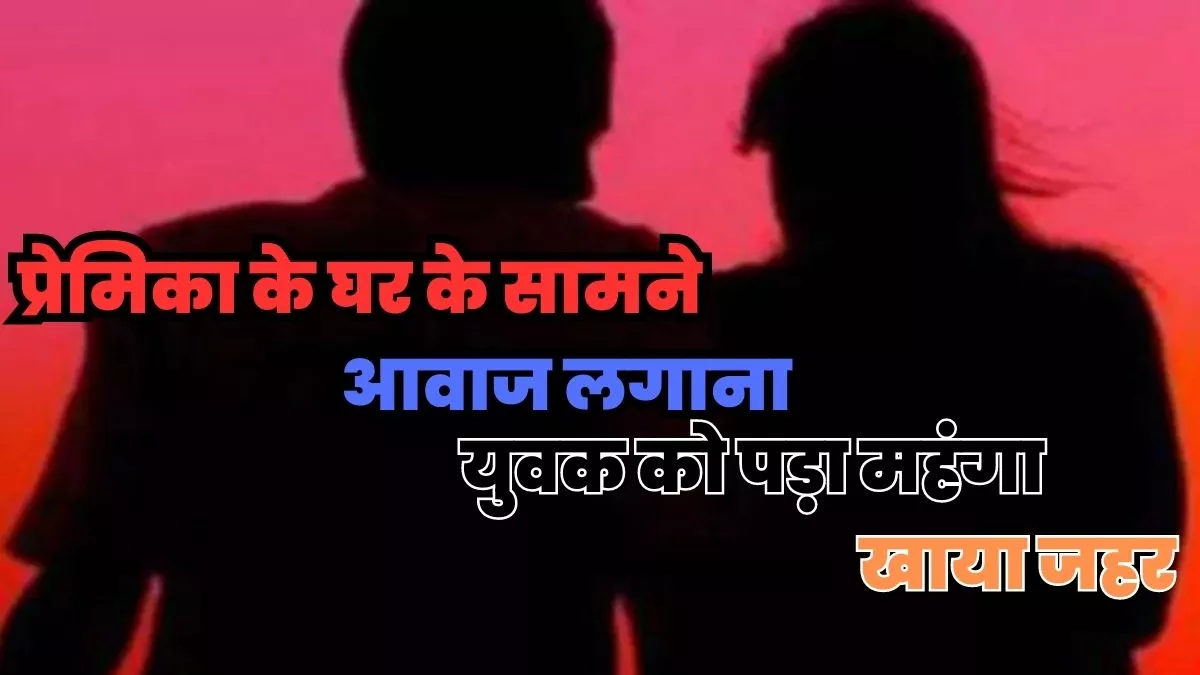 फोन पर बात करना किया बंद तो मथुरा से प्रेमिका के घर पहुंचा आशिक; परिजनों की पिटाई से आहत प्रेमी ने खाया जहर