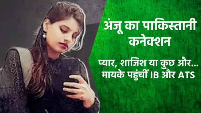 Anju Love Story: शादी के लिए नहीं, इस खास उद्देश्य से पाकिस्तान गई अंजू; मायके पहुंचीं IB और ATS