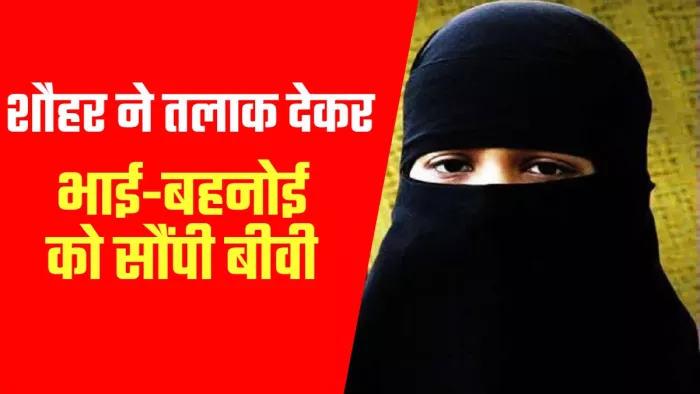 शौहर ने तलाक देकर भाई और बहनोई को सौंपी बीवी, बोला- 'अपनी इच्छा पूरी कर लो, हलाला भी हो जाएगा'