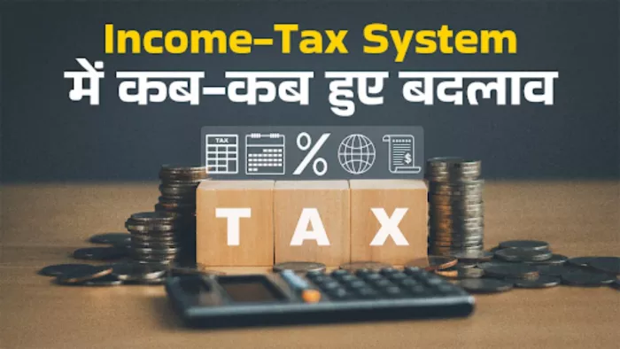 इनकम टैक्स सिस्टम में कई बार हुए बड़े बदलाव