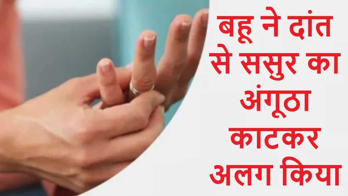 बलिया में पारिवारिक विवाद में बहू ने दांत से ससुर का अंगूठा काटकर अलग क‍िया, मुकदमा दर्ज