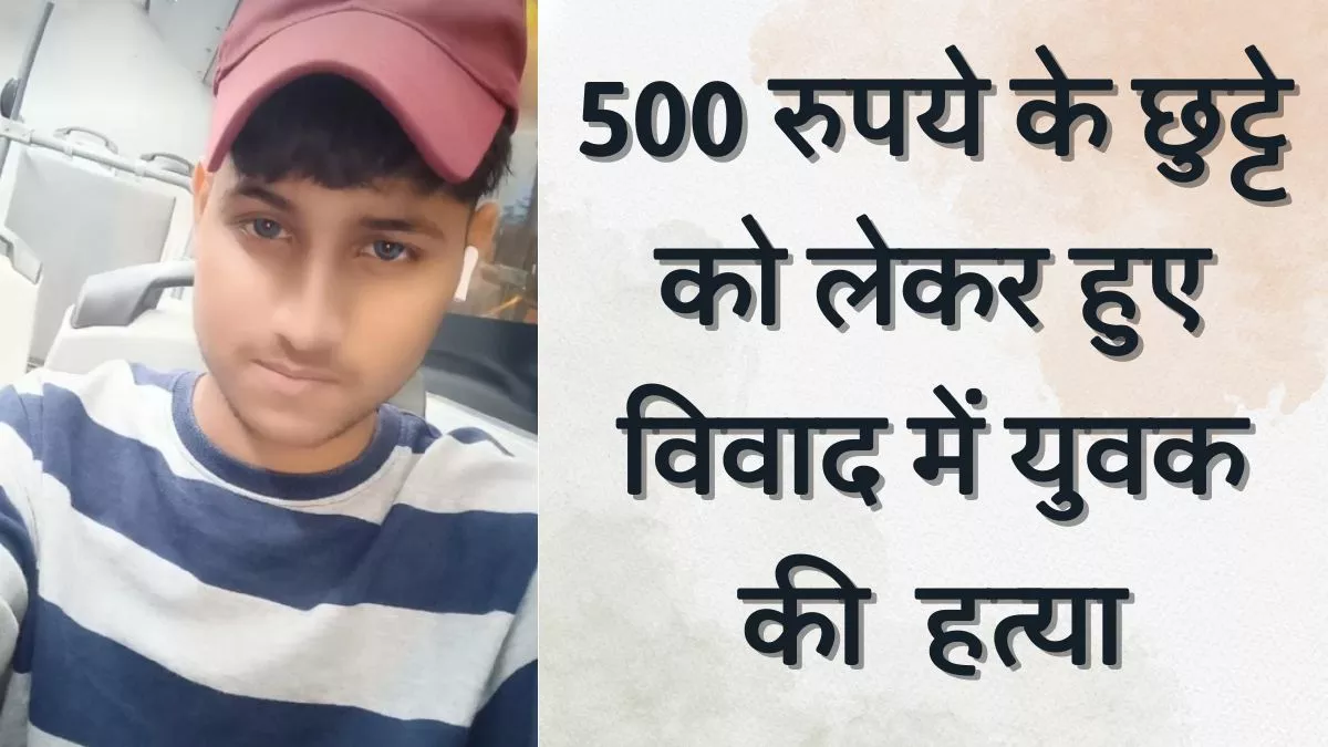500 के छुट्टे को लेकर हुए झगड़े में युवक की हत्या, पीटने वालों ने ही पहुंचाया अस्पताल; मौत की खबर मिलते ही हुए फरार