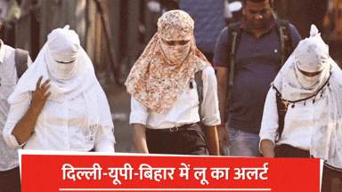  दिल्ली-यूपी-बिहार में लू का अलर्ट, 45 डिग्री सेल्सियस से ऊपर जा सकता है तापमान